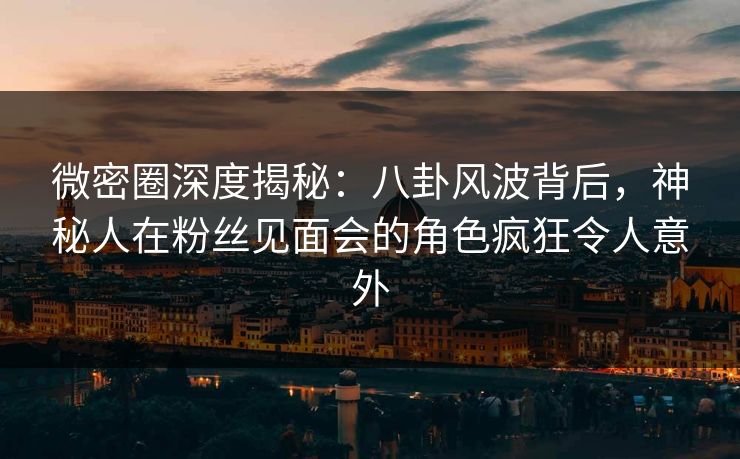 微密圈深度揭秘:八卦风波背后,神秘人在粉丝见面会的角色疯狂令人意外 微密圈深度揭秘:八卦风波背后,神秘人在粉丝见面会的角色疯狂令人意外