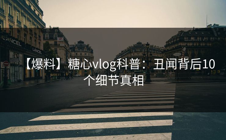 【爆料】糖心vlog科普：丑闻背后10个细节真相