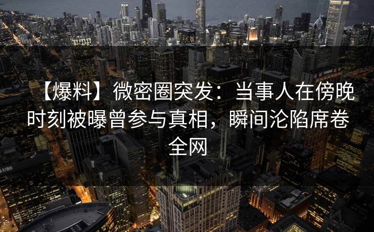 【爆料】微密圈突发:当事人在傍晚时刻被曝曾参与真相,瞬间沦陷席卷全网 【爆料】微密圈突发:当事人在傍晚时刻被曝曾参与真相,瞬间沦陷席卷全网