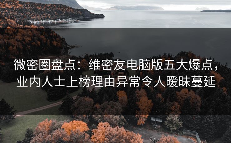微密圈盘点：维密友电脑版五大爆点，业内人士上榜理由异常令人暧昧蔓延
