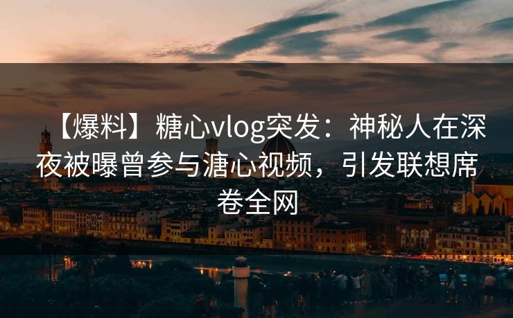 【爆料】糖心vlog突发:神秘人在深夜被曝曾参与溏心视频,引发联想席卷全网 【爆料】糖心vlog突发:神秘人在深夜被曝曾参与溏心视频,引发联想席卷全网