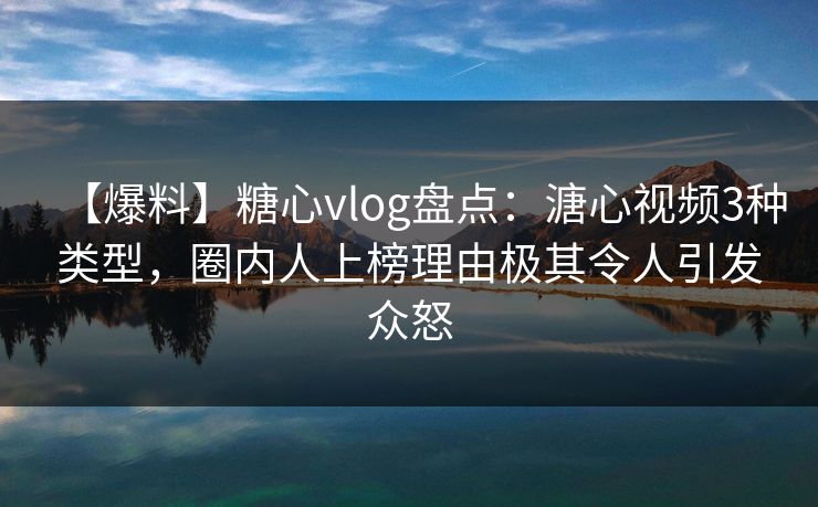 【爆料】糖心vlog盘点:溏心视频3种类型,圈内人上榜理由极其令人引发众怒 【爆料】糖心vlog盘点:溏心视频3种类型,圈内人上榜理由极其令人引发众怒