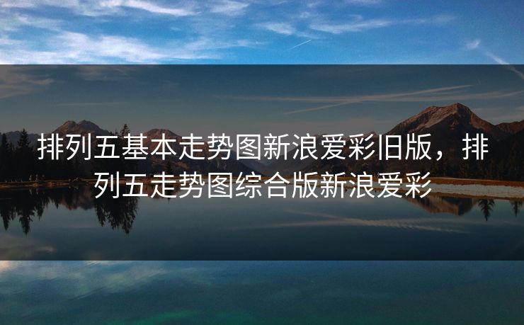 排列五基本走势图新浪爱彩旧版，排列五走势图综合版新浪爱彩