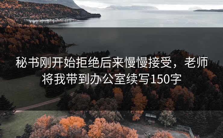 秘书刚开始拒绝后来慢慢接受，老师将我带到办公室续写150字