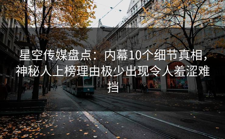 星空传媒盘点：内幕10个细节真相，神秘人上榜理由极少出现令人羞涩难挡