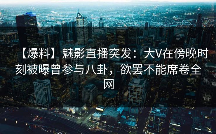 【爆料】魅影直播突发：大V在傍晚时刻被曝曾参与八卦，欲罢不能席卷全网