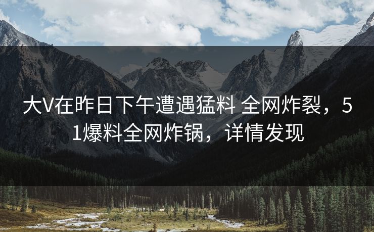 大V在昨日下午遭遇猛料 全网炸裂,51爆料全网炸锅,详情发现 大V在昨日下午遭遇猛料 全网炸裂,51爆料全网炸锅,详情发现